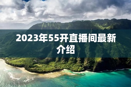 2023年55开直播间最新介绍 2023年55开直播间最新介绍