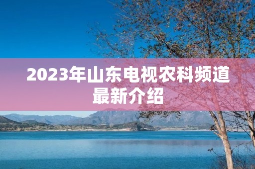 2023年山东电视农科频道最新介绍 2023年山东电视农科频道最新介绍