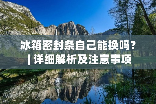 冰箱密封条自己能换吗？ | 详细解析及注意事项
