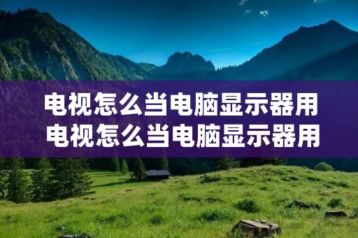电视怎么当电脑显示器用 电视怎么当电脑显示器用 详细操作图文介绍