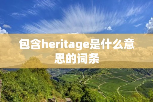 包含heritage是什么意思的词条 包含heritage是什么意思的词条