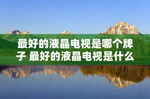 最好的液晶电视是哪个牌子 最好的液晶电视是什么牌子