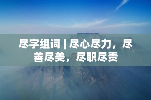 尽字组词 | 尽心尽力，尽善尽美，尽职尽责