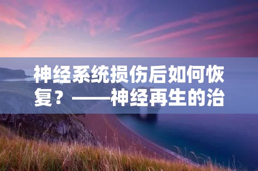神经系统损伤后如何恢复？——神经再生的治疗方法