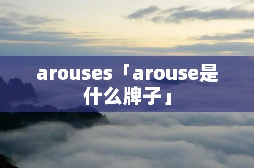 arouses「arouse是什么牌子」 arouses「arouse是什么牌子」