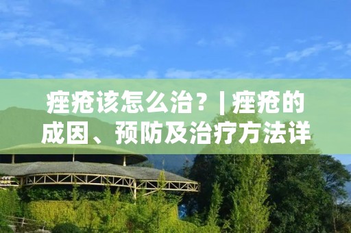 痤疮该怎么治?| 痤疮的成因、预防及治疗方法详解 痤疮该怎么治?| 痤疮的成因、预防及治疗方法详解