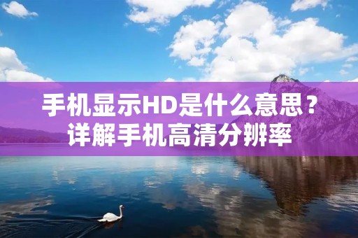 手机显示HD是什么意思?详解手机高清分辨率