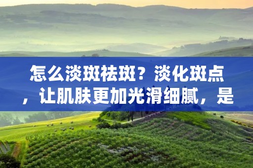 怎么淡斑祛斑？淡化斑点，让肌肤更加光滑细腻，是很多人的美容愿望。然而，斑点不仅仅是肌肤的问题，还涉及到内部健康的影响。因此，在淡斑祛斑的过程中，我们需要采取正确的措施，从内而外改善肌肤。