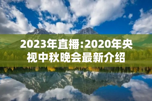 2023年直播:2020年央视中秋晚会最新介绍