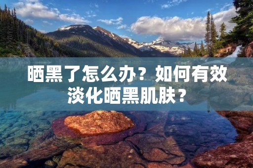 晒黑了怎么办?如何有效淡化晒黑肌肤? 晒黑了怎么办?如何有效淡化晒黑肌肤?