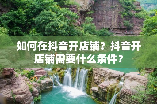 如何在抖音开店铺?抖音开店铺需要什么条件?
