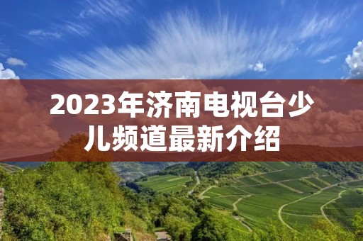 2023年济南电视台少儿频道最新介绍