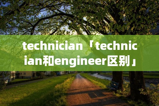 technician「technician和engineer区别」 technician「technician和engineer区别」