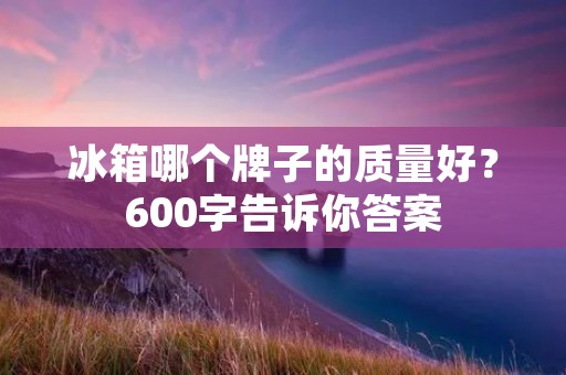 冰箱哪个牌子的质量好?600字告诉你答案 冰箱哪个牌子的质量好?600字告诉你答案