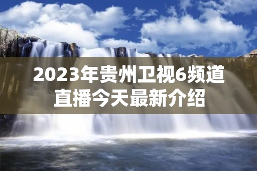 2023年贵州卫视6频道直播今天最新介绍