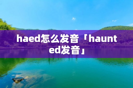 haed怎么发音「haunted发音」