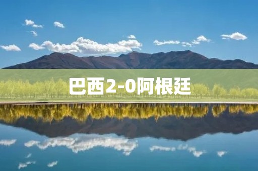 巴西2-0阿根廷:南美洲超级大战巴西胜利 巴西2-0阿根廷:南美洲超级大战巴西胜利