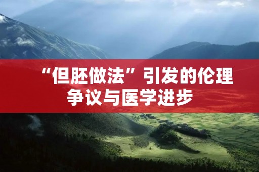 “但胚做法”引发的伦理争议与医学进步 “但胚做法”引发的伦理争议与医学进步