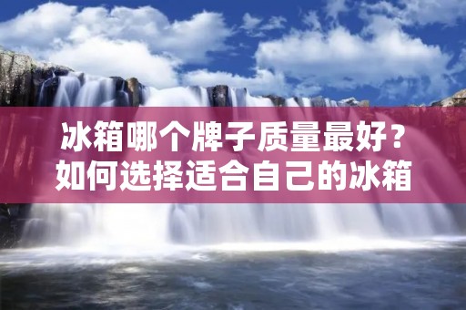 冰箱哪个牌子质量最好?如何选择适合自己的冰箱? 冰箱哪个牌子质量最好?如何选择适合自己的冰箱?
