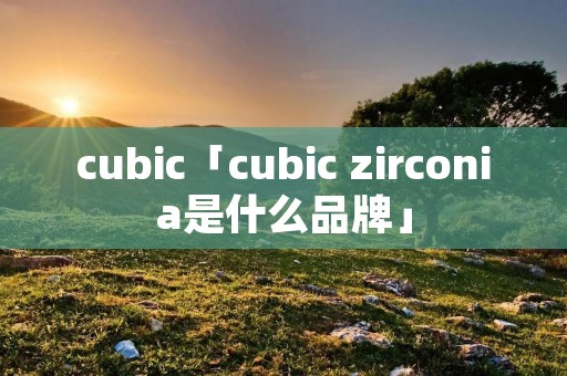 cubic「cubic zirconia是什么品牌」