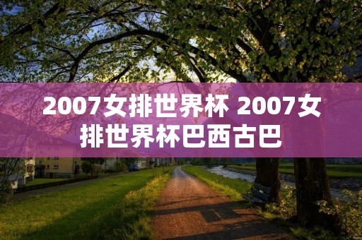 2007女排世界杯 2007女排世界杯巴西古巴 2007女排世界杯 2007女排世界杯巴西古巴