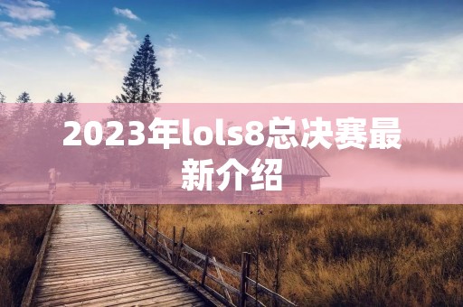 2023年lols8总决赛最新介绍