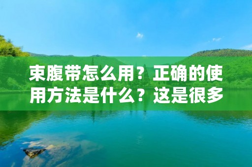 束腹带怎么用？正确的使用方法是什么？这是很多人都关心的问题。束腹带是一种能够帮助减肥、塑身的产品，但是如果使用不当，不仅会达不到预期的效果，还可能会对身体造成伤害。下面，我们来详细了解一下束腹带的正确使用方法。