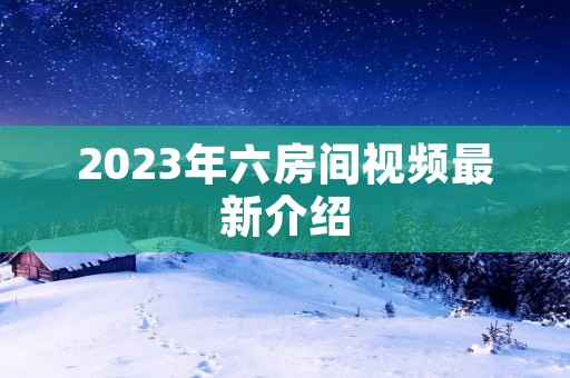 2023年六房间视频最新介绍