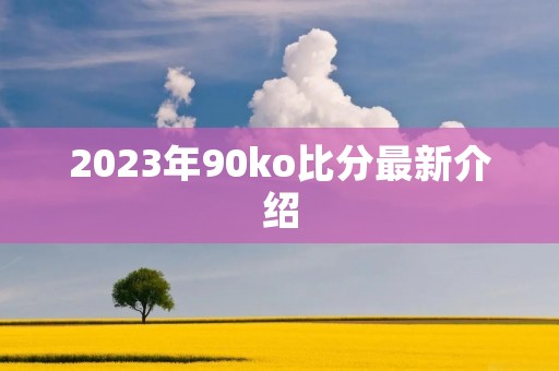 2023年90ko比分最新介绍