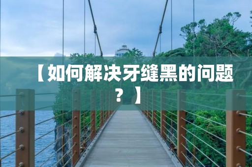 【如何解决牙缝黑的问题?】 【如何解决牙缝黑的问题?】