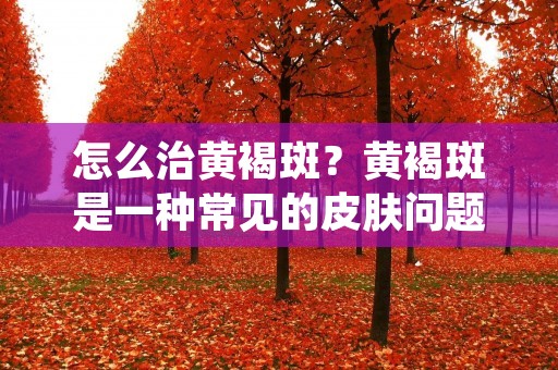 怎么治黄褐斑?黄褐斑是一种常见的皮肤问题,它会给人带来不少的困扰。黄褐斑的形成与年龄、日晒、遗传等因素有关。在治疗黄褐斑的过程中,我们需要从多个方面入手,采取综合治疗的方法。 怎么治黄褐斑?黄褐斑是一种常见的皮肤问题,它会给人带来不少的困扰。黄褐斑的形成与年龄、日晒、遗传等因素有关。在治疗黄褐斑的过程中,我们需要从多个方面入手,采取综合治疗的方法。