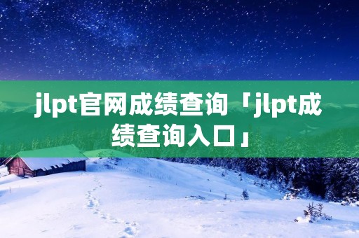 jlpt官网成绩查询「jlpt成绩查询入口」
