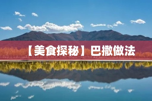 【美食探秘】巴撒做法:一道让你感受异域风情的美食 【美食探秘】巴撒做法:一道让你感受异域风情的美食
