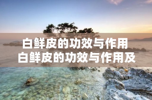 白鲜皮的功效与作用 白鲜皮的功效与作用及禁忌