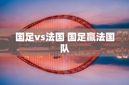 国足vs法国 国足赢法国队