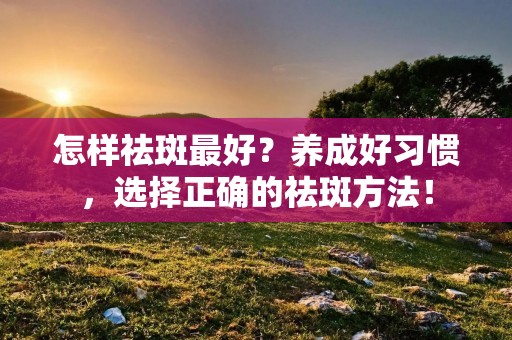 怎样祛斑最好?养成好习惯,选择正确的祛斑方法! 怎样祛斑最好?养成好习惯,选择正确的祛斑方法!