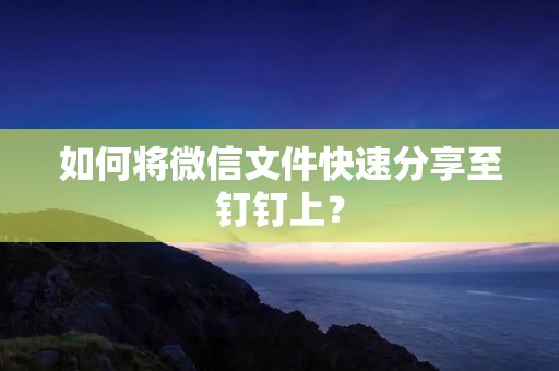 如何将微信文件快速分享至钉钉上?