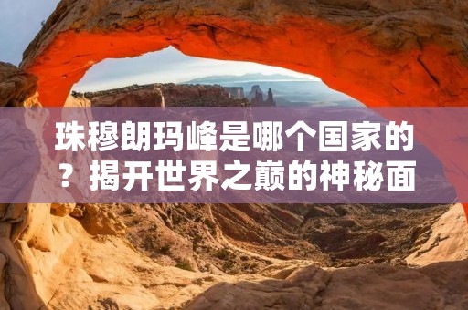 珠穆朗玛峰是哪个国家的?揭开世界之巅的神秘面纱