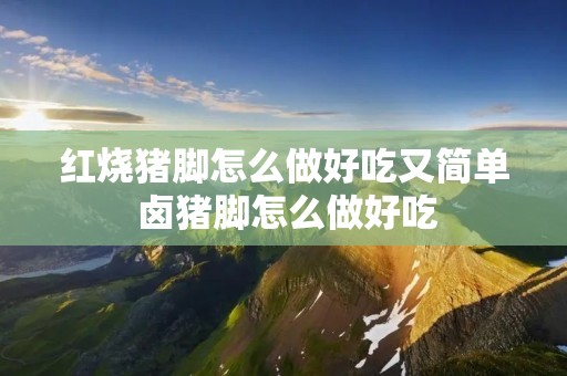 红烧猪脚怎么做好吃又简单 卤猪脚怎么做好吃 红烧猪脚怎么做好吃又简单 卤猪脚怎么做好吃