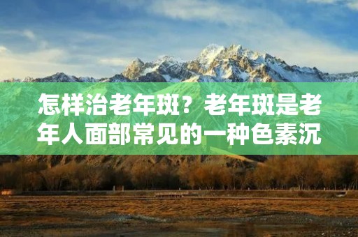 怎样治老年斑?老年斑是老年人面部常见的一种色素沉着病变,主要表现为面部出现色素斑点,影响美观。老年斑的形成是因为皮肤长期受到紫外线照射和衰老引起的色素沉着,加上内分泌失调等因素,导致黑色素生成过多,而形成的一种色素变化。那么,怎样治老年斑呢? 怎样治老年斑?老年斑是老年人面部常见的一种色素沉着病变,主要表现为面部出现色素斑点,影响美观。老年斑的形成是因为皮肤长期受到紫外线照射和衰老引起的色素沉着,加上内分泌失调等因素,导致黑色素生成过多,而形成的一种色素变化。那么,怎样治老年斑呢?