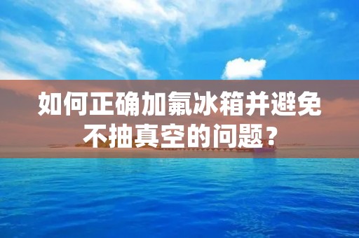 如何正确加氟冰箱并避免不抽真空的问题？