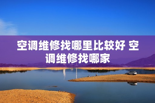 空调维修找哪里比较好 空调维修找哪家