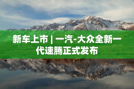 新车上市 | 一汽-大众全新一代速腾正式发布