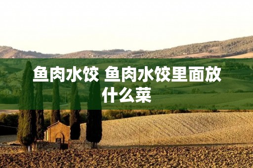 鱼肉水饺 鱼肉水饺里面放什么菜