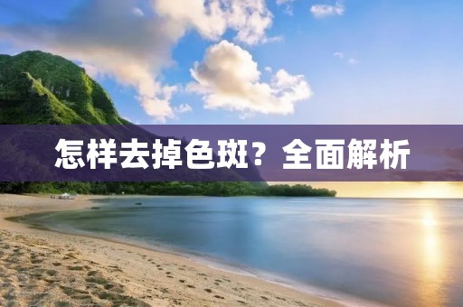 怎样去掉色斑?全面解析 怎样去掉色斑?全面解析