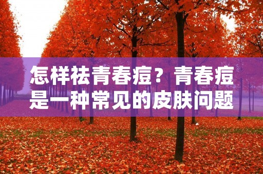 怎样祛青春痘?青春痘是一种常见的皮肤问题,很多人都会遇到。它不仅会影响外观,还会给人带来心理负担。所以,如何有效地祛除青春痘就成为了很多人关心的话题。下面,本文将为大家介绍一些有效的方法。 怎样祛青春痘?青春痘是一种常见的皮肤问题,很多人都会遇到。它不仅会影响外观,还会给人带来心理负担。所以,如何有效地祛除青春痘就成为了很多人关心的话题。下面,本文将为大家介绍一些有效的方法。