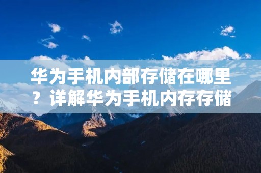 华为手机内部存储在哪里?详解华为手机内存存储