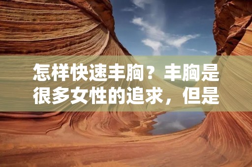 怎样快速丰胸?丰胸是很多女性的追求,但是很多人却不知道该怎样去做。下面就为大家介绍一些快速丰胸的方法。 怎样快速丰胸?丰胸是很多女性的追求,但是很多人却不知道该怎样去做。下面就为大家介绍一些快速丰胸的方法。