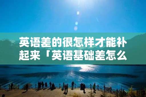 英语差的很怎样才能补起来「英语基础差怎么快速提高」 英语差的很怎样才能补起来「英语基础差怎么快速提高」