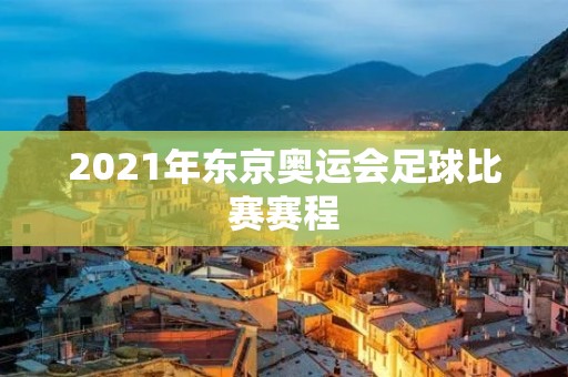 2021年东京奥运会足球比赛赛程